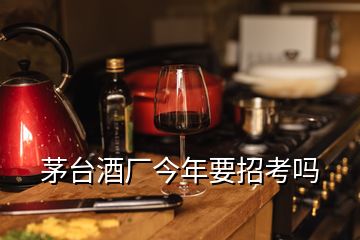 茅臺(tái)酒廠(chǎng)今年要招考嗎