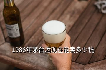 1986年茅臺(tái)酒現(xiàn)在能賣多少錢(qián)