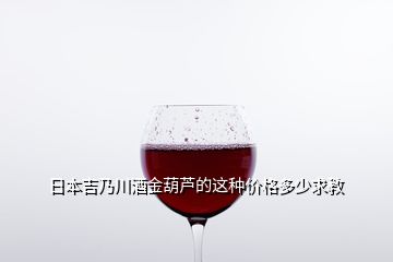 日本吉乃川酒金葫蘆的這種價格多少求教