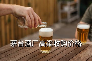 茅臺酒廠高粱收購價格