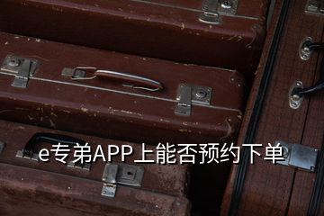 e專弟APP上能否預(yù)約下單