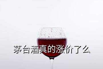 茅臺酒真的漲價了么