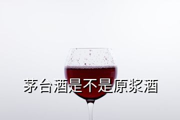 茅臺酒是不是原漿酒