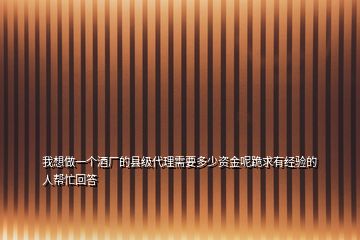 我想做一個酒廠的縣級代理需要多少資金呢跪求有經(jīng)驗的人幫忙回答