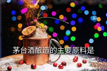 茅臺(tái)酒釀造的主要原料是