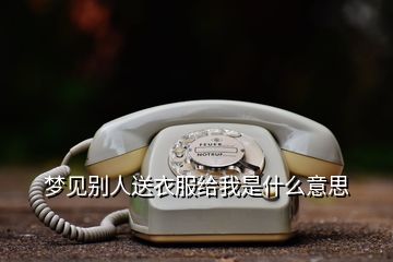 夢(mèng)見(jiàn)別人送衣服給我是什么意思