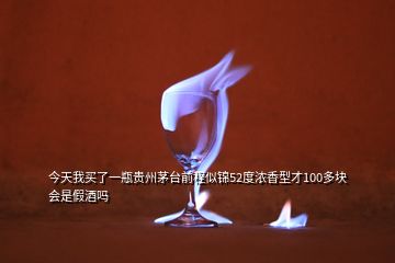 今天我買了一瓶貴州茅臺前程似錦52度濃香型才100多塊會是假酒嗎