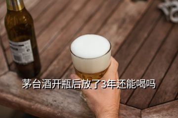 茅臺(tái)酒開瓶后放了3年還能喝嗎