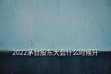 2022茅臺股東大會什么時候開