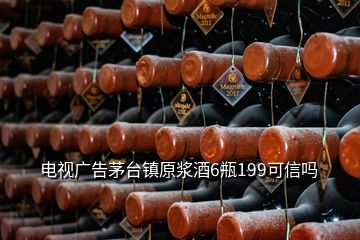 電視廣告茅臺(tái)鎮(zhèn)原漿酒6瓶199可信嗎