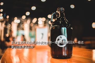 我學生黨昨天在瘋讀小說免費領一箱茅臺結果回頭一看還要198郵費怎么辦