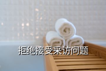 拒絕接受采訪(fǎng)問(wèn)題