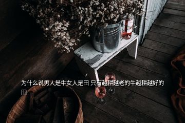 為什么說男人是牛女人是田 只有越耕越老的牛越耕越好的田