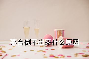 茅臺(tái)倒不出來什么原因