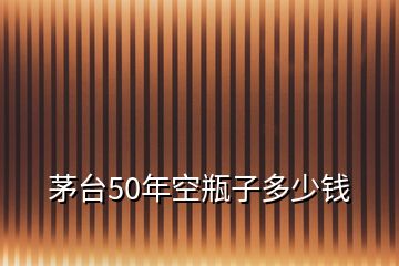 茅臺50年空瓶子多少錢