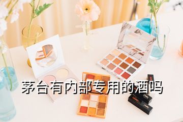 茅臺有內(nèi)部專用的酒嗎