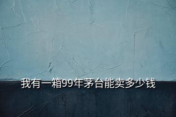 我有一箱99年茅臺能賣多少錢