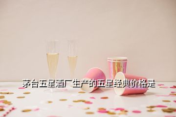 茅臺五星酒廠生產(chǎn)的五星經(jīng)典價格是