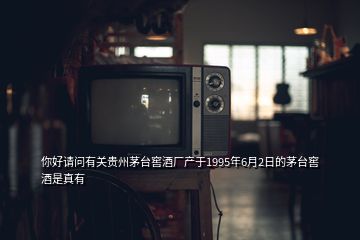 你好請問有關(guān)貴州茅臺窖酒廠產(chǎn)于1995年6月2日的茅臺窖酒是真有