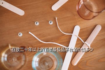 存放二十年以上的五星級極品茅臺酒價值多少