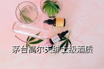 茅臺高爾夫紳士級酒質(zhì)