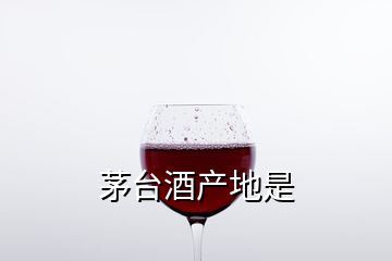 茅臺酒產(chǎn)地是