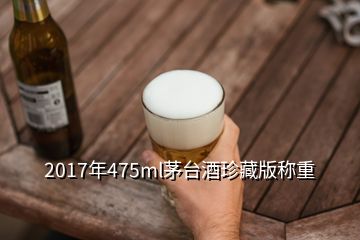 2017年475ml茅臺酒珍藏版稱重