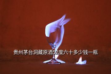 貴州茅臺洞藏原酒52度六十多少錢一瓶