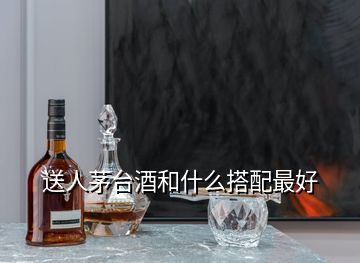 送人茅臺酒和什么搭配最好