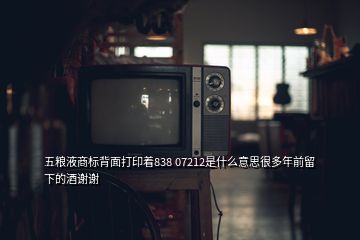 五糧液商標(biāo)背面打印著838 07212是什么意思很多年前留下的酒謝謝