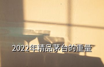 2022年精品茅臺的重量