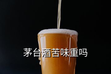 茅臺酒苦味重嗎