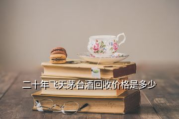 二十年飛天茅臺酒回收價格是多少