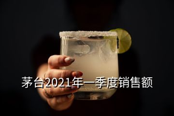 茅臺2021年一季度銷售額