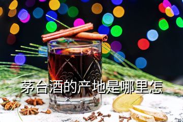 茅臺(tái)酒的產(chǎn)地是哪里怎