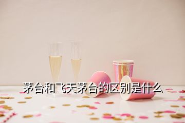 茅臺(tái)和飛天茅臺(tái)的區(qū)別是什么