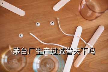 茅臺廠生產(chǎn)過誠譽天下嗎