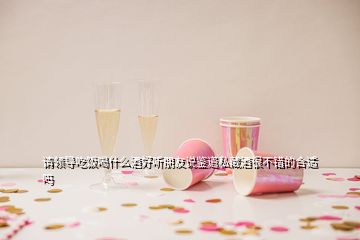 請(qǐng)領(lǐng)導(dǎo)吃飯喝什么酒好聽朋友說(shuō)鑒道私藏酒很不錯(cuò)的合適嗎