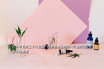 九一年五月二十八日生產(chǎn)的茅臺(tái)酒品相好一斤裝的現(xiàn)在值多少錢(qián)謝謝