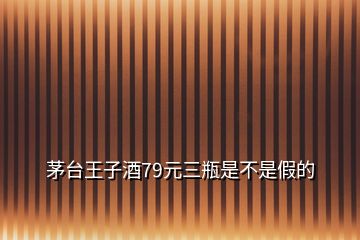 茅臺王子酒79元三瓶是不是假的