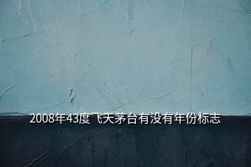 2008年43度飛天茅臺有沒有年份標志