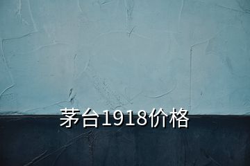 茅臺1918價(jià)格