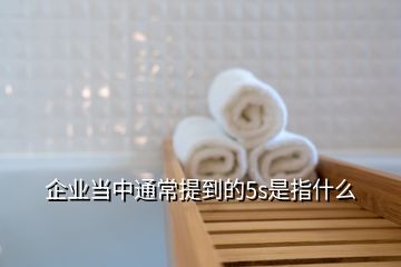 企業(yè)當中通常提到的5s是指什么