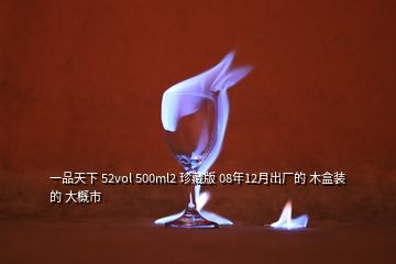 一品天下 52vol 500ml2 珍藏版 08年12月出廠的 木盒裝的 大概市