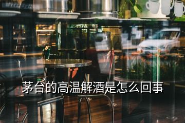 茅臺的高溫解酒是怎么回事