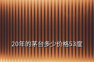 20年的茅臺(tái)多少價(jià)格53度