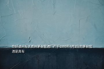 你好請(qǐng)問(wèn)有關(guān)貴州茅臺(tái)窖酒廠產(chǎn)于1995年6月2日的茅臺(tái)窖酒是真有