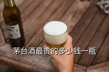 茅臺(tái)酒最貴的多少錢一瓶