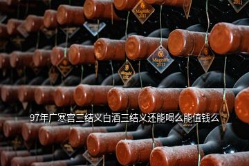 97年廣寒宮三結義白酒三結義還能喝么能值錢么