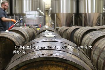 飛天茅臺酒多少錢2003年一瓶 2005年 2007年2008年 大概每個年